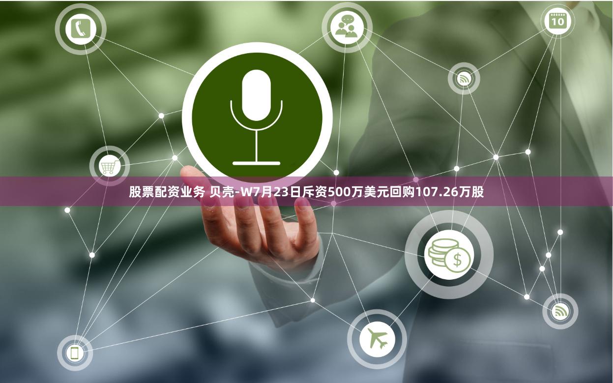 股票配资业务 贝壳-W7月23日斥资500万美元回购107.26万股