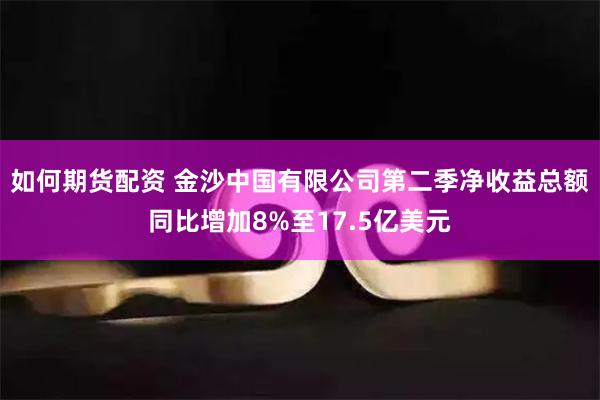 如何期货配资 金沙中国有限公司第二季净收益总额同比增加8%至17.5亿美元