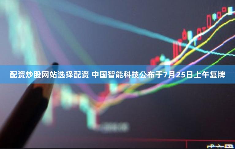 配资炒股网站选择配资 中国智能科技公布于7月25日上午复牌