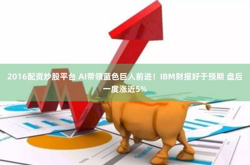 2016配资炒股平台 AI带领蓝色巨人前进！IBM财报好于预期 盘后一度涨近5%