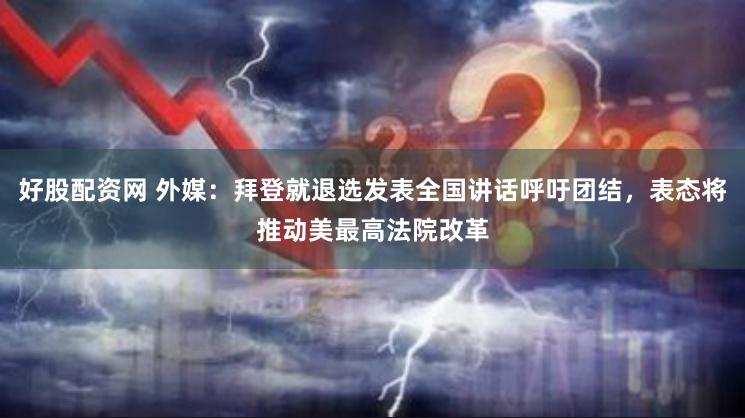 好股配资网 外媒：拜登就退选发表全国讲话呼吁团结，表态将推动美最高法院改革