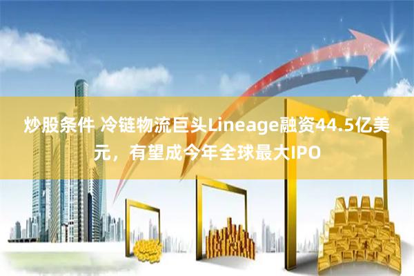 炒股条件 冷链物流巨头Lineage融资44.5亿美元，有望成今年全球最大IPO