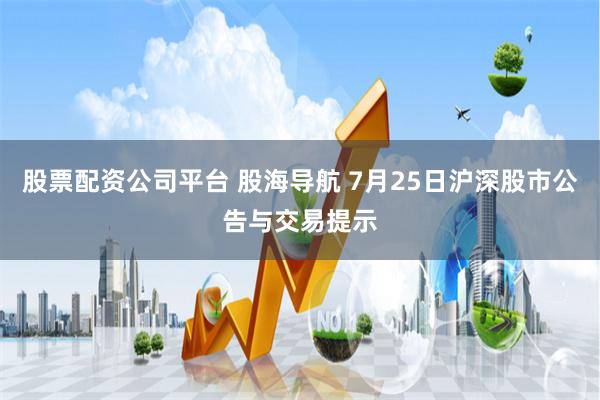 股票配资公司平台 股海导航 7月25日沪深股市公告与交易提示