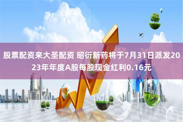 股票配资来大圣配资 昭衍新药将于7月31日派发2023年年度A股每股现金红利0.16元