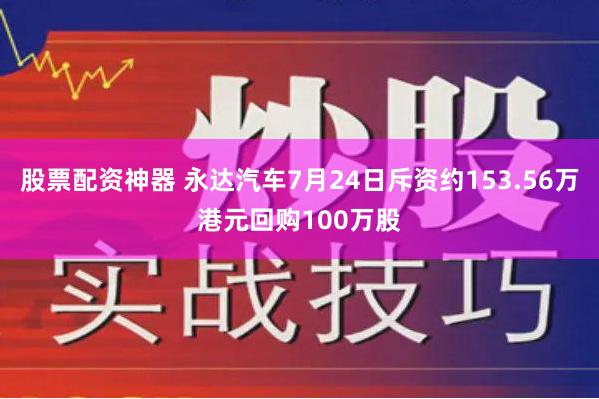 股票配资神器 永达汽车7月24日斥资约153.56万港元回购100万股