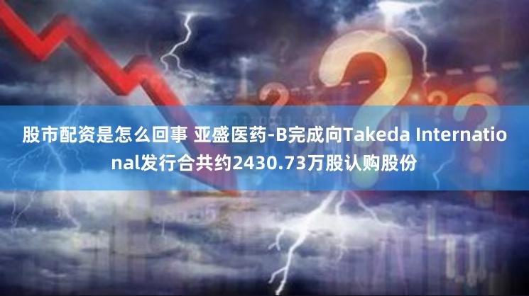 股市配资是怎么回事 亚盛医药-B完成向Takeda International发行合共约2430.73万股认购股份