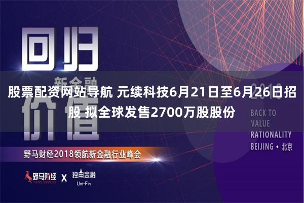 股票配资网站导航 元续科技6月21日至6月26日招股 拟全球发售2700万股股份