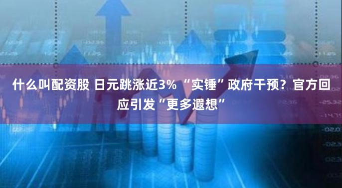 什么叫配资股 日元跳涨近3% “实锤”政府干预？官方回应引发“更多遐想”