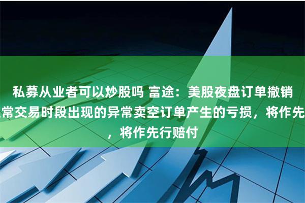 私募从业者可以炒股吗 富途：美股夜盘订单撤销导致正常交易时段出现的异常卖空订单产生的亏损，将作先行赔付