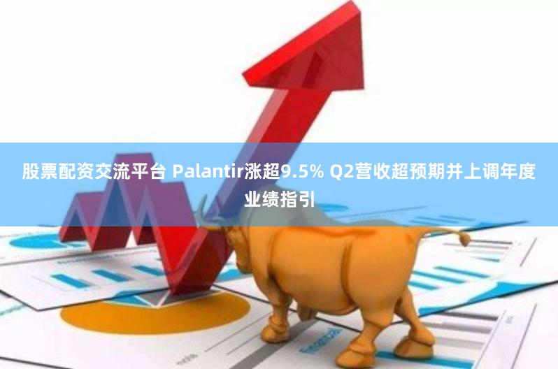 股票配资交流平台 Palantir涨超9.5% Q2营收超预期并上调年度业绩指引