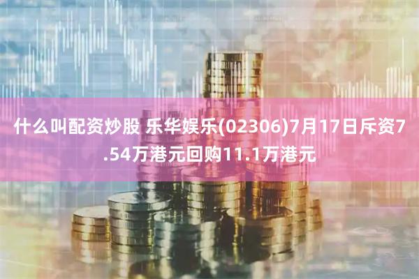 什么叫配资炒股 乐华娱乐(02306)7月17日斥资7.54万港元回购11.1万港元