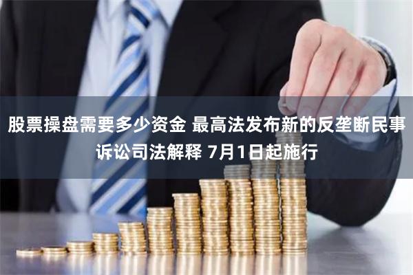 股票操盘需要多少资金 最高法发布新的反垄断民事诉讼司法解释 7月1日起施行