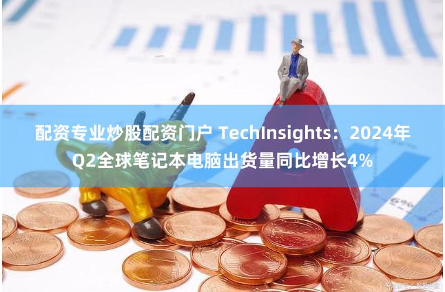 配资专业炒股配资门户 TechInsights：2024年Q2全球笔记本电脑出货量同比增长4%