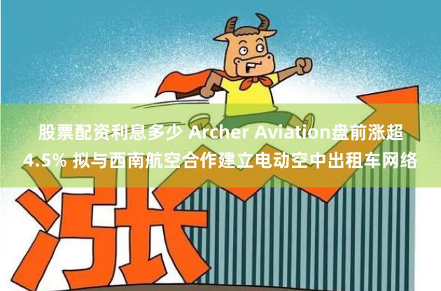 股票配资利息多少 Archer Aviation盘前涨超4.5% 拟与西南航空合作建立电动空中出租车网络