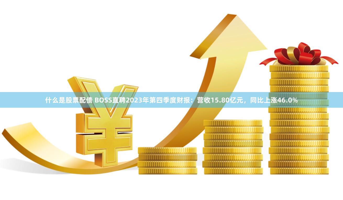 什么是股票配债 BOSS直聘2023年第四季度财报：营收15.80亿元，同比上涨46.0%