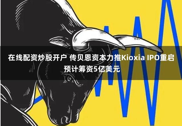 在线配资炒股开户 传贝恩资本力推Kioxia IPO重启 预计筹资5亿美元