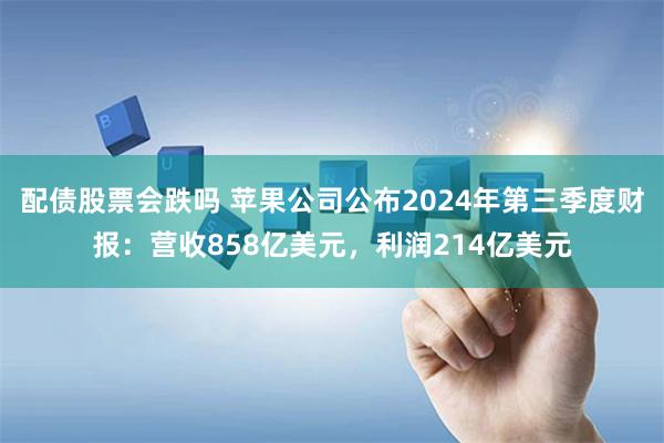 配债股票会跌吗 苹果公司公布2024年第三季度财报：营收858亿美元，利润214亿美元