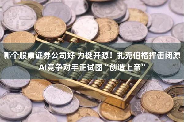 哪个股票证券公司好 力挺开源！扎克伯格抨击闭源AI竞争对手正试图“创造上帝”