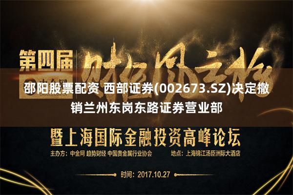 邵阳股票配资 西部证券(002673.SZ)决定撤销兰州东岗东路证券营业部