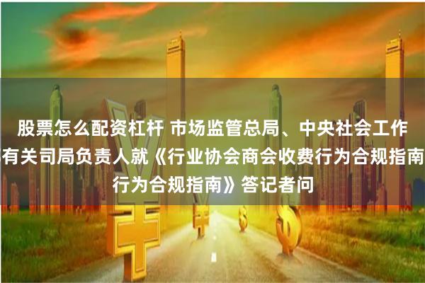 股票怎么配资杠杆 市场监管总局、中央社会工作部、民政部有关司局负责人就《行业协会商会收费行为合规指南》答记者问