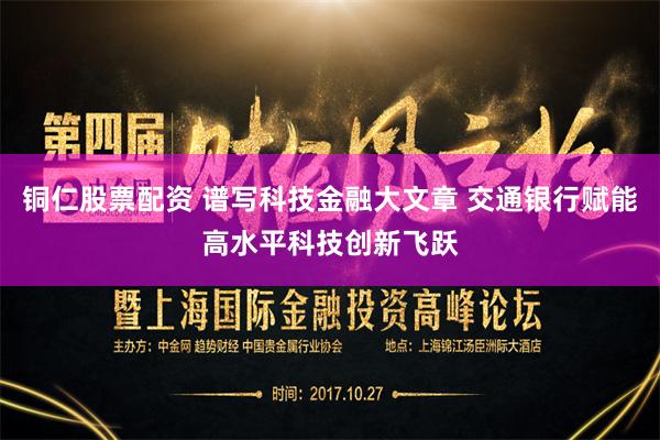 铜仁股票配资 谱写科技金融大文章 交通银行赋能高水平科技创新飞跃