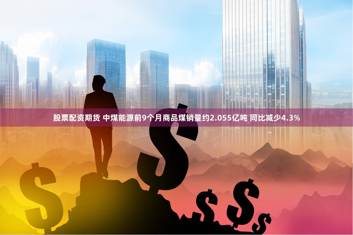 股票配资期货 中煤能源前9个月商品煤销量约2.055亿吨 同比减少4.3%