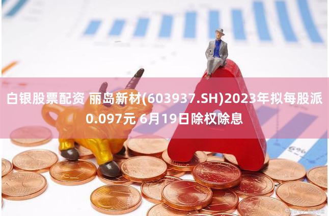 白银股票配资 丽岛新材(603937.SH)2023年拟每股派0.097元 6月19日除权除息