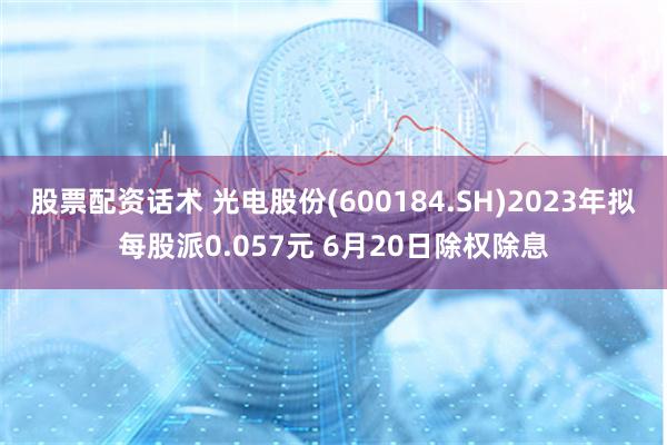 股票配资话术 光电股份(600184.SH)2023年拟每股派0.057元 6月20日除权除息