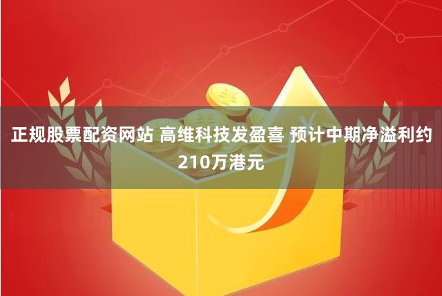 正规股票配资网站 高维科技发盈喜 预计中期净溢利约210万港元