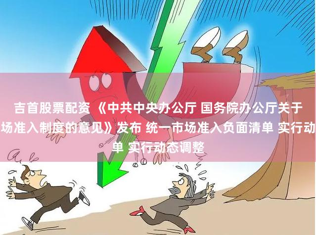 吉首股票配资 《中共中央办公厅 国务院办公厅关于完善市场准入制度的意见》发布 统一市场准入负面清单 实行动态调整