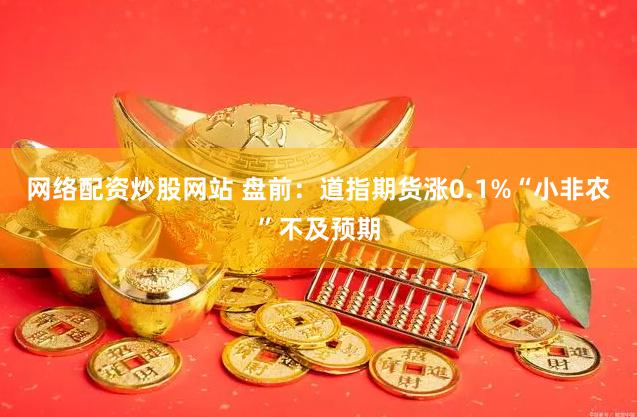 网络配资炒股网站 盘前：道指期货涨0.1%“小非农”不及预期