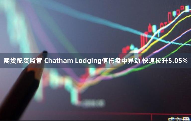 期货配资监管 Chatham Lodging信托盘中异动 快速拉升5.05%