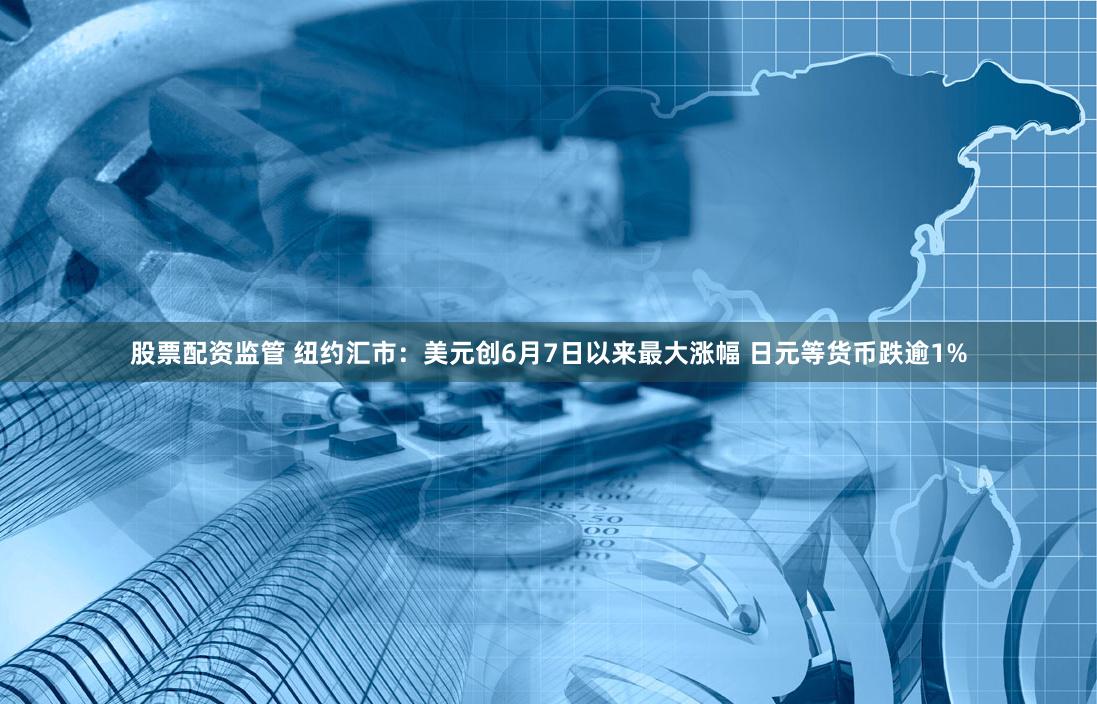 股票配资监管 纽约汇市：美元创6月7日以来最大涨幅 日元等货币跌逾1%