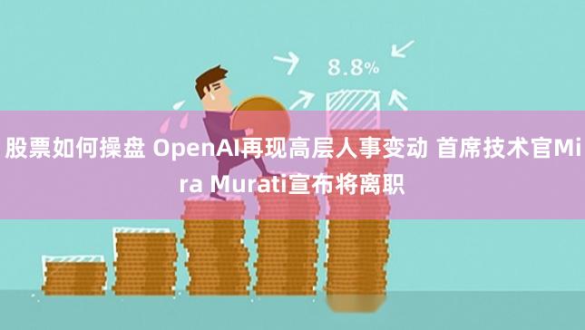 股票如何操盘 OpenAI再现高层人事变动 首席技术官Mira Murati宣布将离职