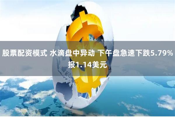 股票配资模式 水滴盘中异动 下午盘急速下跌5.79%报1.14美元