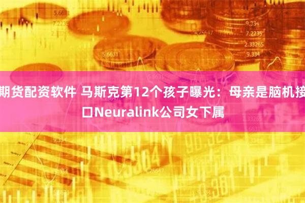 期货配资软件 马斯克第12个孩子曝光：母亲是脑机接口Neuralink公司女下属