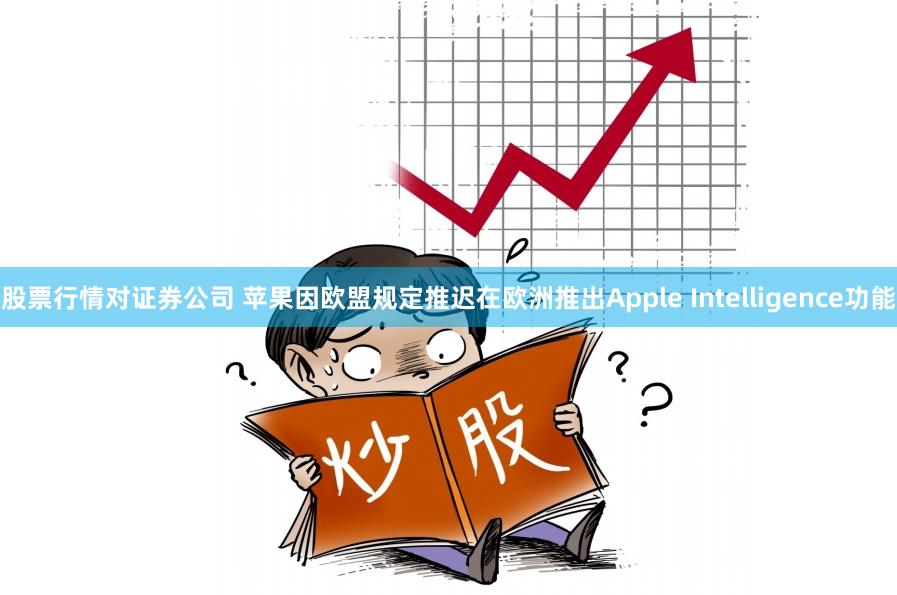 股票行情对证券公司 苹果因欧盟规定推迟在欧洲推出Apple Intelligence功能