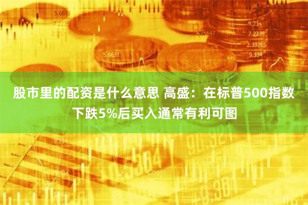 股市里的配资是什么意思 高盛：在标普500指数下跌5%后买入通常有利可图