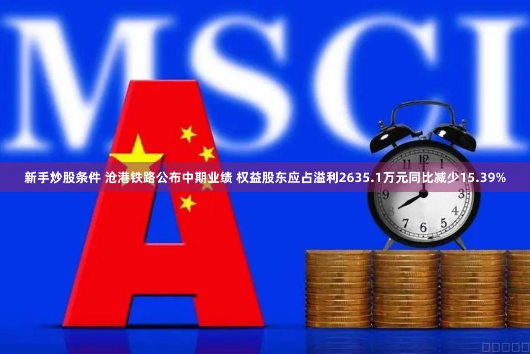 新手炒股条件 沧港铁路公布中期业绩 权益股东应占溢利2635.1万元同比减少15.39%