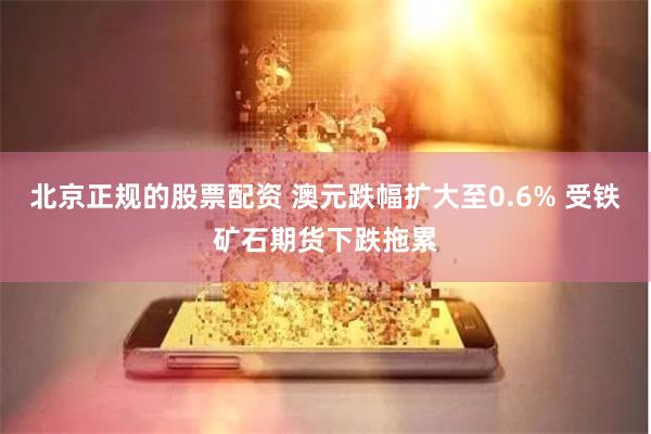 北京正规的股票配资 澳元跌幅扩大至0.6% 受铁矿石期货下跌拖累