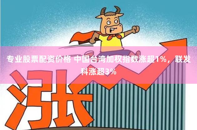 专业股票配资价格 中国台湾加权指数涨超1%，联发科涨超3%