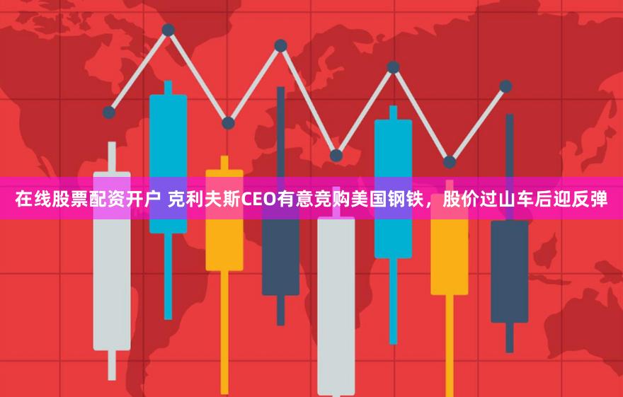 在线股票配资开户 克利夫斯CEO有意竞购美国钢铁，股价过山车后迎反弹