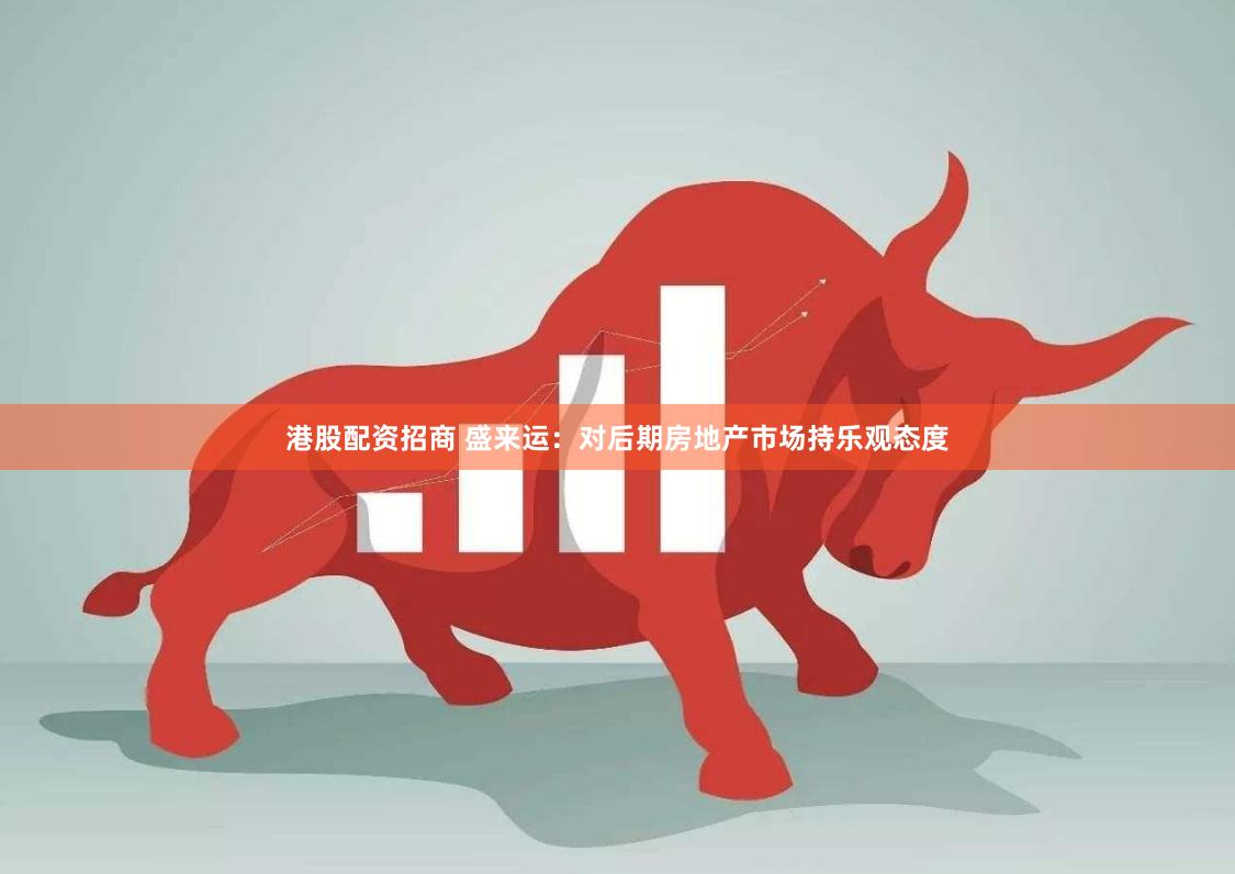 港股配资招商 盛来运：对后期房地产市场持乐观态度