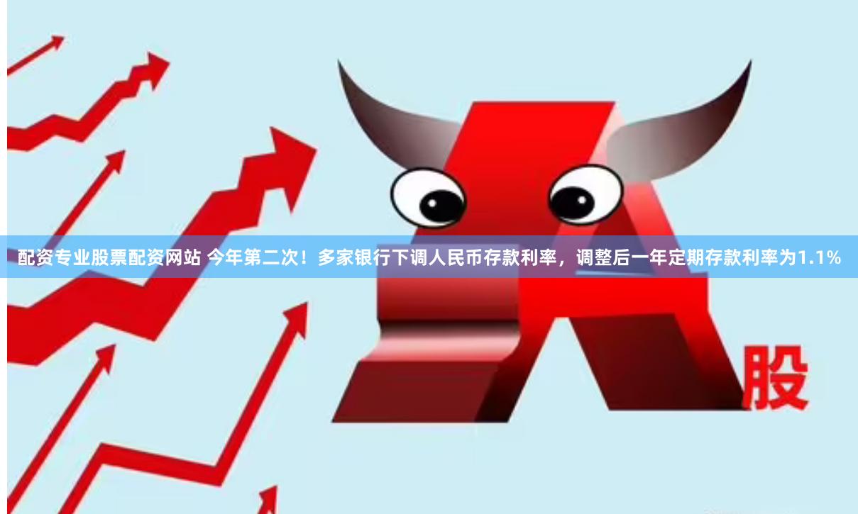配资专业股票配资网站 今年第二次！多家银行下调人民币存款利率，调整后一年定期存款利率为1.1%