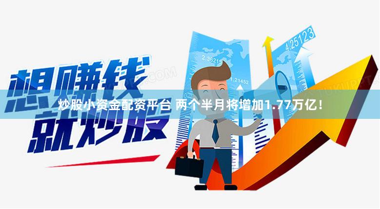 炒股小资金配资平台 两个半月将增加1.77万亿！