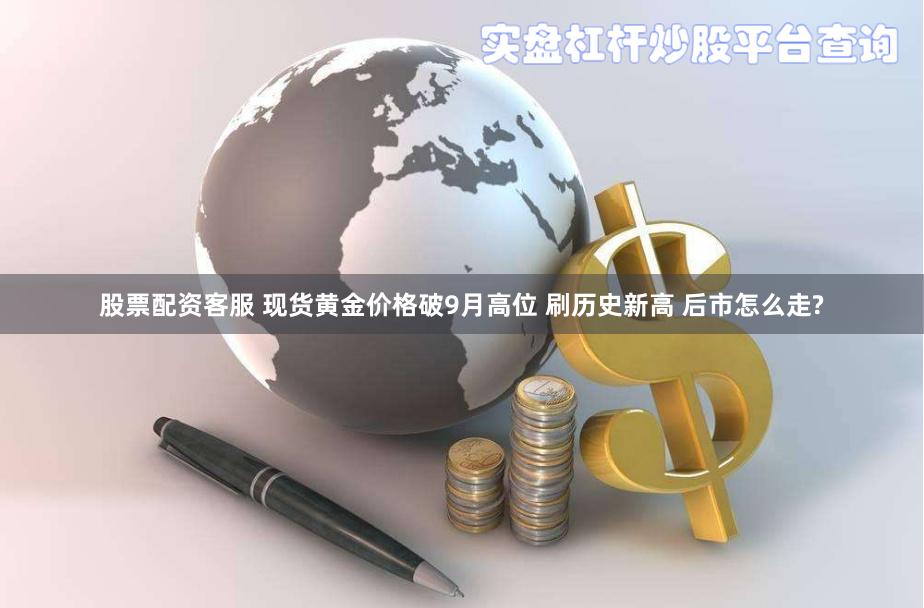 股票配资客服 现货黄金价格破9月高位 刷历史新高 后市怎么走?
