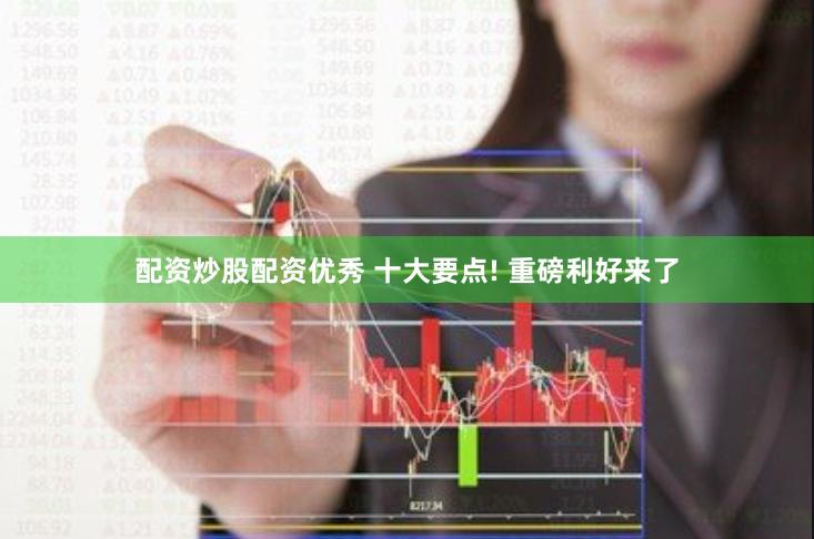 配资炒股配资优秀 十大要点! 重磅利好来了
