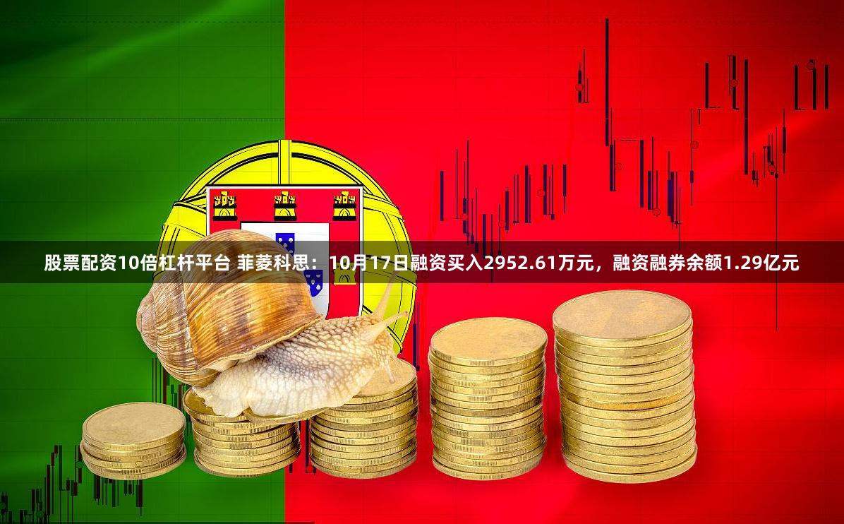 股票配资10倍杠杆平台 菲菱科思：10月17日融资买入2952.61万元，融资融券余额1.29亿元
