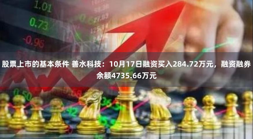 股票上市的基本条件 善水科技：10月17日融资买入284.72万元，融资融券余额4735.66万元
