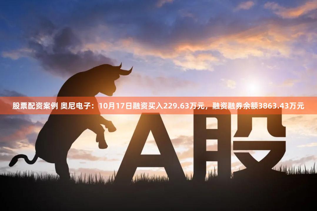 股票配资案例 奥尼电子：10月17日融资买入229.63万元，融资融券余额3863.43万元
